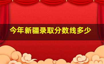 今年新疆录取分数线多少