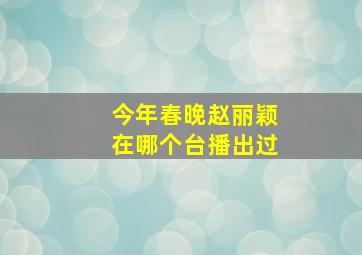 今年春晚赵丽颖在哪个台播出过