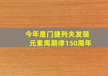 今年是门捷列夫发现元素周期律150周年