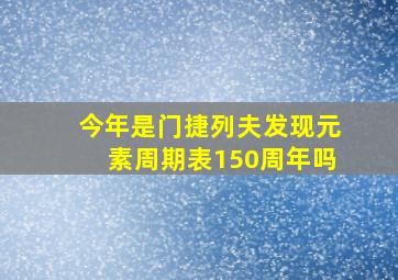 今年是门捷列夫发现元素周期表150周年吗