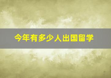 今年有多少人出国留学