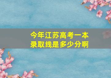 今年江苏高考一本录取线是多少分啊