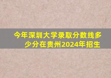 今年深圳大学录取分数线多少分在贵州2024年招生