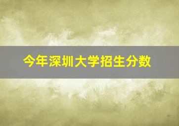 今年深圳大学招生分数