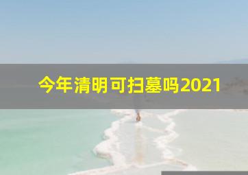 今年清明可扫墓吗2021