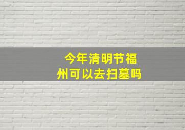 今年清明节福州可以去扫墓吗