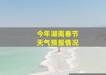 今年湖南春节天气预报情况