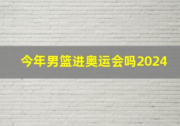 今年男篮进奥运会吗2024