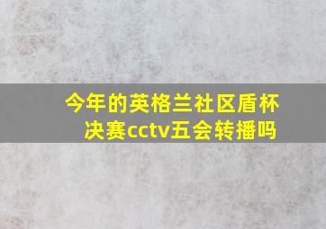 今年的英格兰社区盾杯决赛cctv五会转播吗