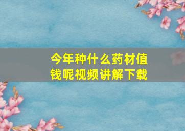 今年种什么药材值钱呢视频讲解下载