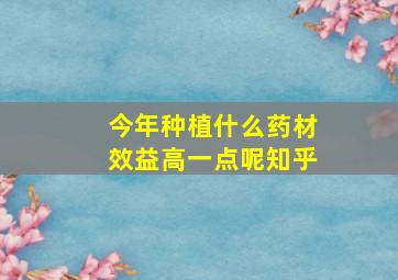 今年种植什么药材效益高一点呢知乎