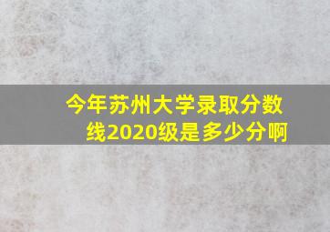 今年苏州大学录取分数线2020级是多少分啊