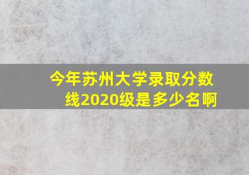 今年苏州大学录取分数线2020级是多少名啊