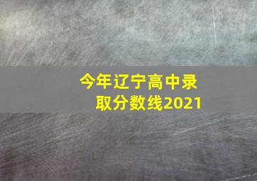 今年辽宁高中录取分数线2021