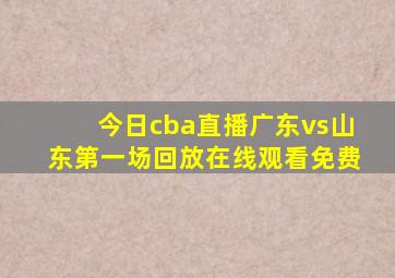 今日cba直播广东vs山东第一场回放在线观看免费