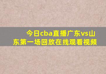 今日cba直播广东vs山东第一场回放在线观看视频