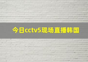 今日cctv5现场直播韩国