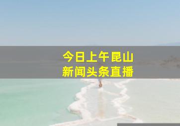 今日上午昆山新闻头条直播