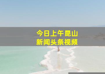 今日上午昆山新闻头条视频