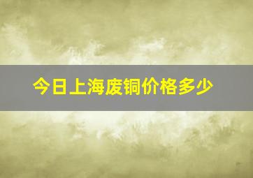 今日上海废铜价格多少