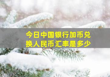 今日中国银行加币兑换人民币汇率是多少