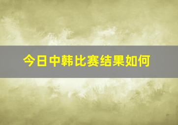 今日中韩比赛结果如何