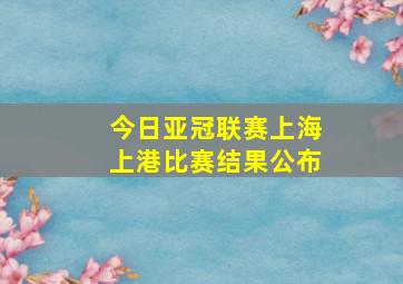 今日亚冠联赛上海上港比赛结果公布