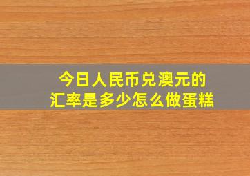 今日人民币兑澳元的汇率是多少怎么做蛋糕