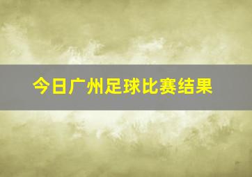 今日广州足球比赛结果