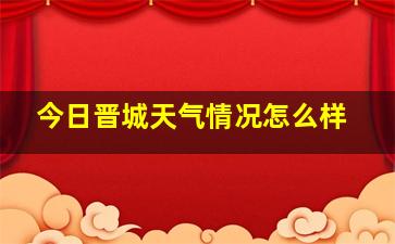 今日晋城天气情况怎么样