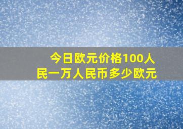 今日欧元价格100人民一万人民币多少欧元