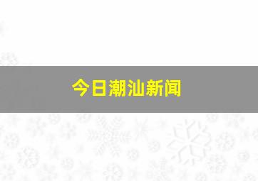 今日潮汕新闻