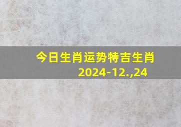 今日生肖运势特吉生肖2024-12.,24