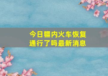 今日疆内火车恢复通行了吗最新消息