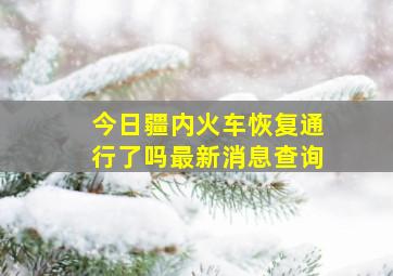 今日疆内火车恢复通行了吗最新消息查询