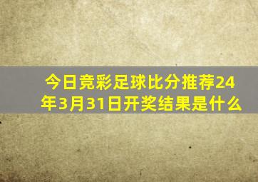 今日竞彩足球比分推荐24年3月31日开奖结果是什么