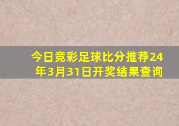 今日竞彩足球比分推荐24年3月31日开奖结果查询