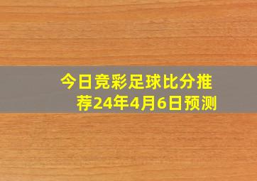 今日竞彩足球比分推荐24年4月6日预测