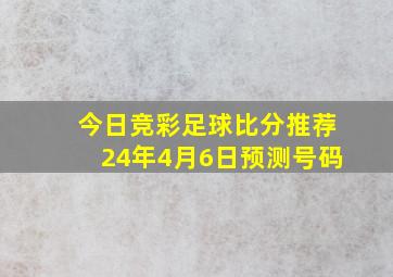 今日竞彩足球比分推荐24年4月6日预测号码