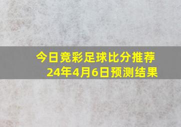 今日竞彩足球比分推荐24年4月6日预测结果