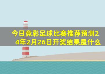 今日竞彩足球比赛推荐预测24年2月26日开奖结果是什么