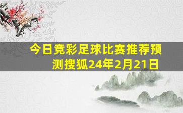 今日竞彩足球比赛推荐预测搜狐24年2月21日