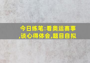 今日练笔:看奥运赛事,谈心得体会,题目自拟