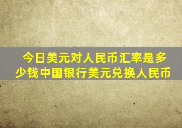 今日美元对人民币汇率是多少钱中国银行美元兑换人民币