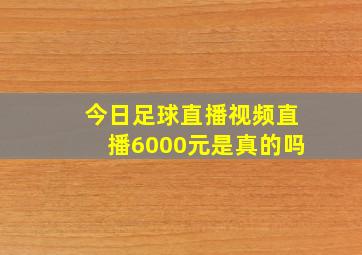 今日足球直播视频直播6000元是真的吗