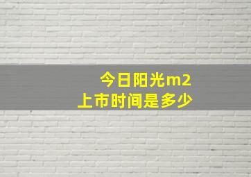 今日阳光m2上市时间是多少