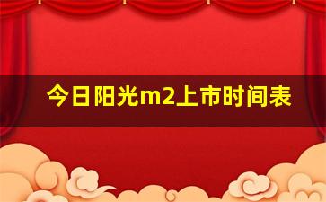 今日阳光m2上市时间表