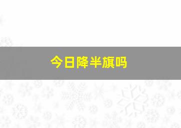 今日降半旗吗