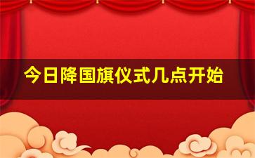 今日降国旗仪式几点开始