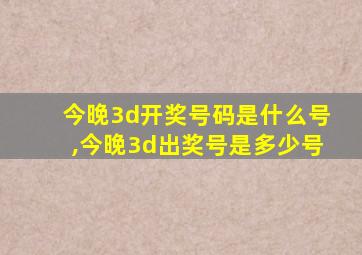 今晚3d开奖号码是什么号,今晚3d出奖号是多少号